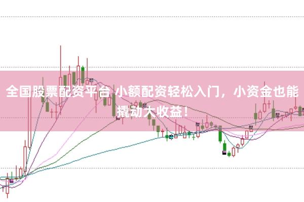 全国股票配资平台 小额配资轻松入门，小资金也能撬动大收益！