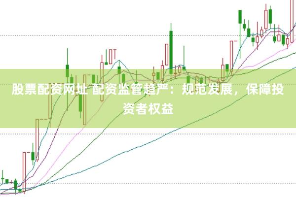 股票配资网址 配资监管趋严：规范发展，保障投资者权益