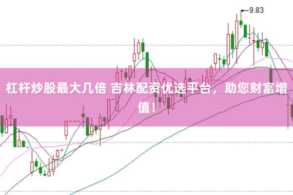 杠杆炒股最大几倍 吉林配资优选平台，助您财富增值！