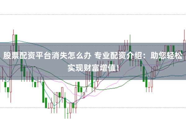 股票配资平台消失怎么办 专业配资介绍：助您轻松实现财富增值！