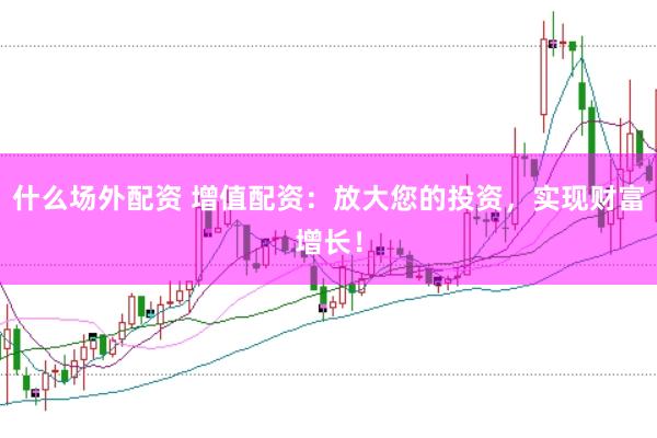 什么场外配资 增值配资：放大您的投资，实现财富增长！