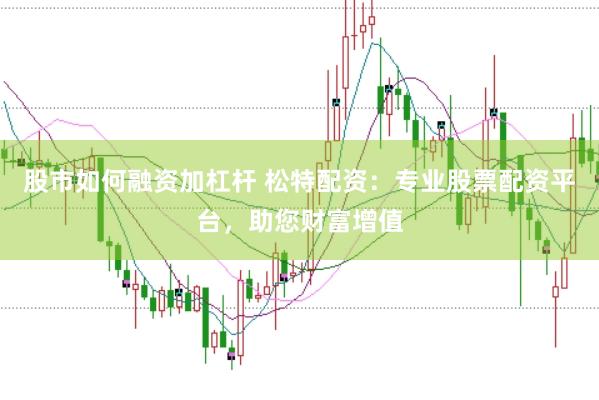 股市如何融资加杠杆 松特配资：专业股票配资平台，助您财富增值