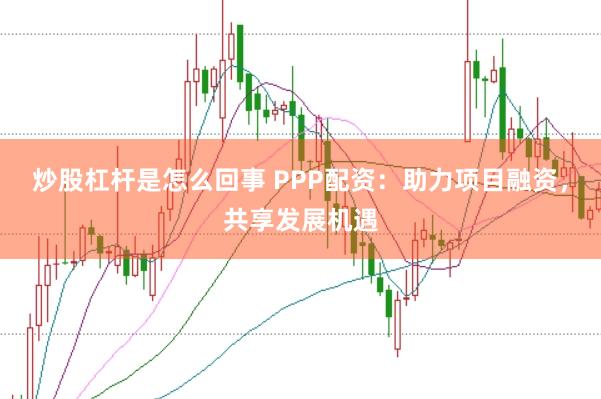 炒股杠杆是怎么回事 PPP配资：助力项目融资，共享发展机遇