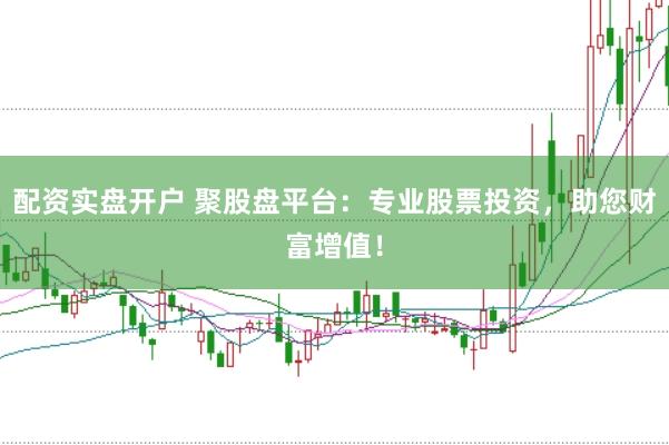 配资实盘开户 聚股盘平台：专业股票投资，助您财富增值！