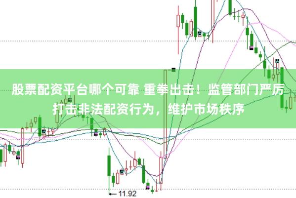 股票配资平台哪个可靠 重拳出击！监管部门严厉打击非法配资行为，维护市场秩序