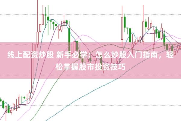 线上配资炒股 新手必学：怎么炒股入门指南，轻松掌握股市投资技巧