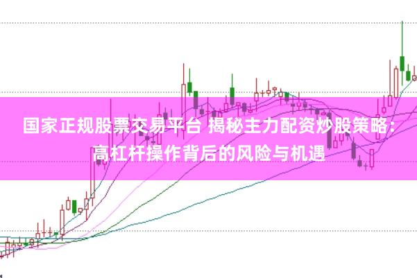 国家正规股票交易平台 揭秘主力配资炒股策略：高杠杆操作背后的风险与机遇