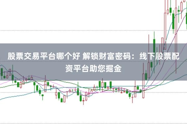 股票交易平台哪个好 解锁财富密码：线下股票配资平台助您掘金
