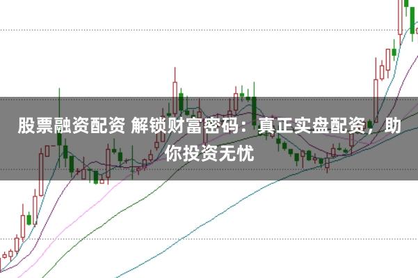 股票融资配资 解锁财富密码：真正实盘配资，助你投资无忧