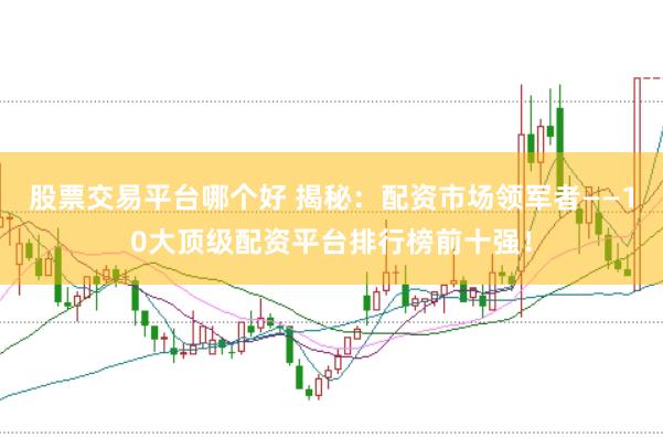 股票交易平台哪个好 揭秘：配资市场领军者——10大顶级配资平台排行榜前十强！