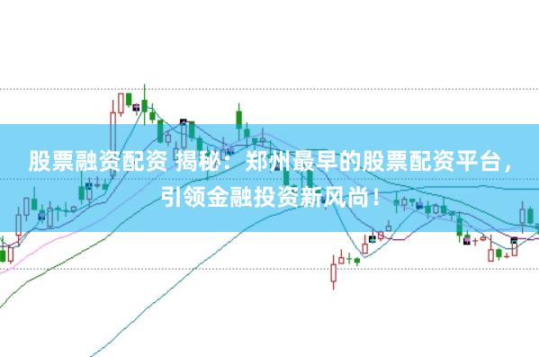 股票融资配资 揭秘：郑州最早的股票配资平台，引领金融投资新风尚！