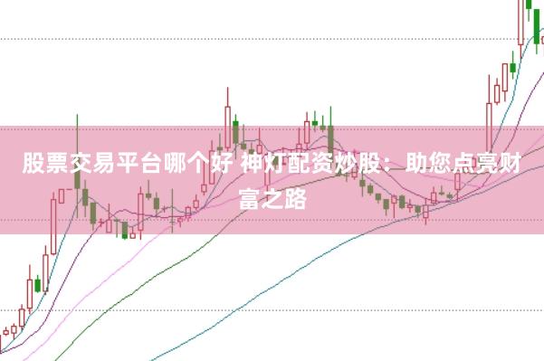 股票交易平台哪个好 神灯配资炒股：助您点亮财富之路