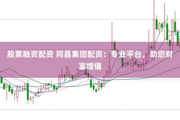 股票融资配资 同昌集团配资：专业平台，助您财富增值