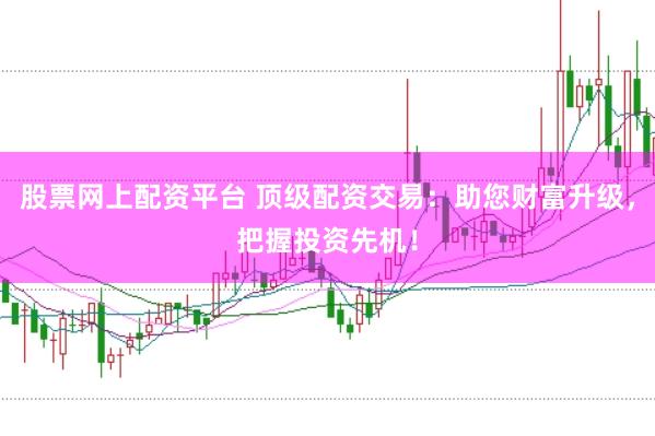 股票网上配资平台 顶级配资交易：助您财富升级，把握投资先机！