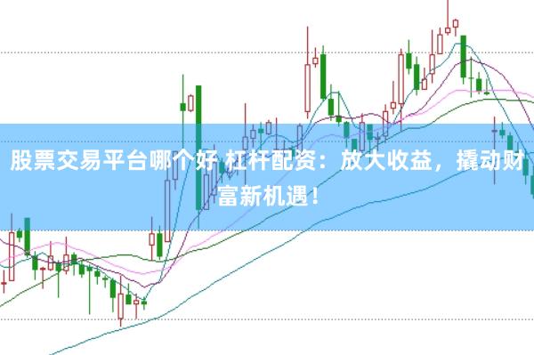 股票交易平台哪个好 杠杆配资：放大收益，撬动财富新机遇！