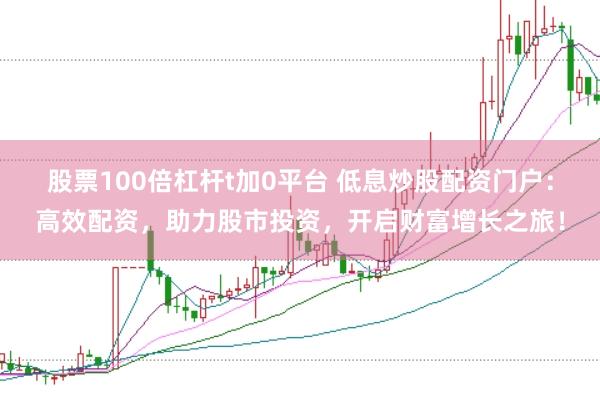 股票100倍杠杆t加0平台 低息炒股配资门户：高效配资，助力股市投资，开启财富增长之旅！