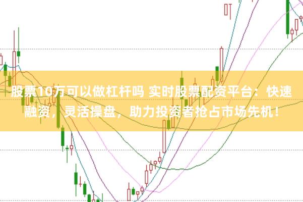 股票10万可以做杠杆吗 实时股票配资平台：快速融资，灵活操盘，助力投资者抢占市场先机！