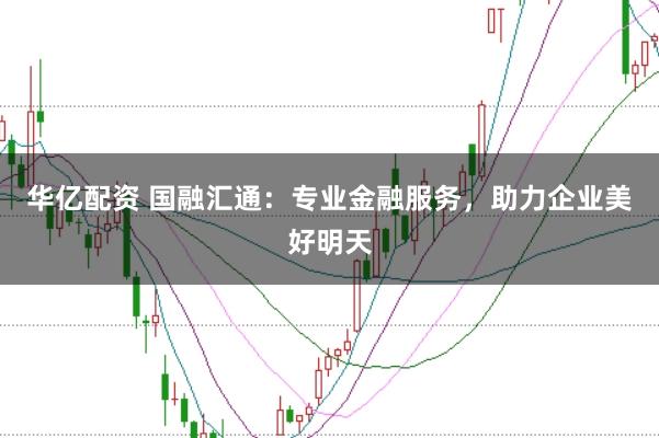 华亿配资 国融汇通：专业金融服务，助力企业美好明天