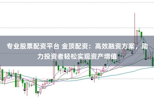 专业股票配资平台 金顶配资：高效融资方案，助力投资者轻松实现资产增值