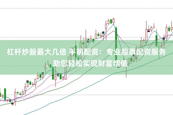 杠杆炒股最大几倍 平明配资：专业股票配资服务，助您轻松实现财富增值