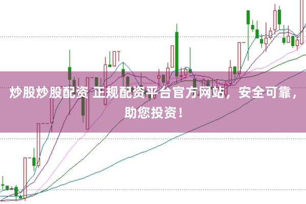 炒股炒股配资 正规配资平台官方网站，安全可靠，助您投资！