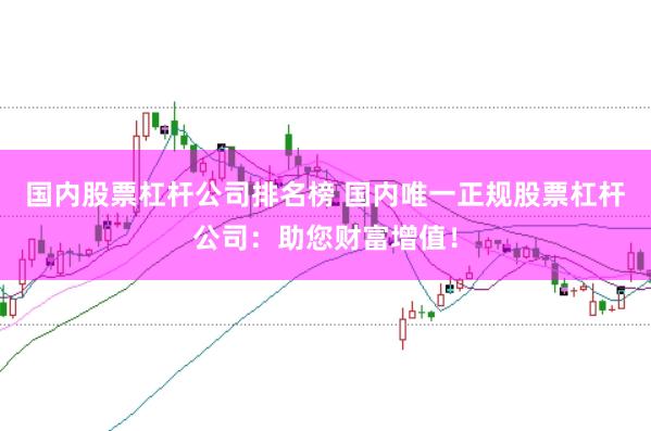 国内股票杠杆公司排名榜 国内唯一正规股票杠杆公司：助您财富增值！