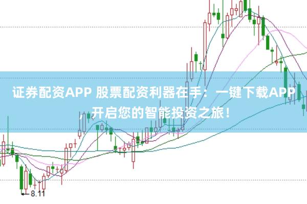 证券配资APP 股票配资利器在手：一键下载APP，开启您的智能投资之旅！