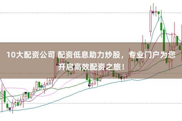 10大配资公司 配资低息助力炒股，专业门户为您开启高效配资之旅！