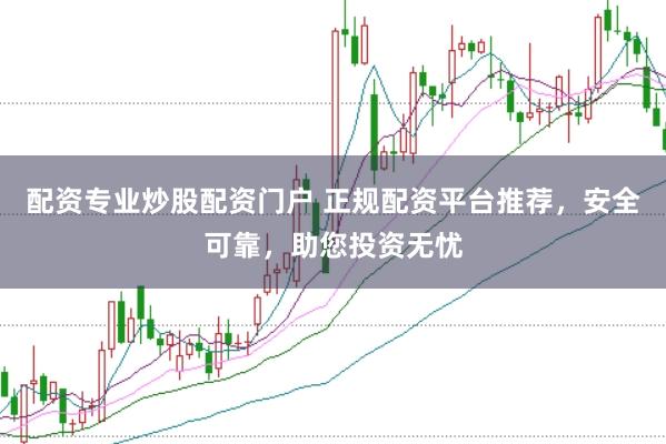 配资专业炒股配资门户 正规配资平台推荐，安全可靠，助您投资无忧