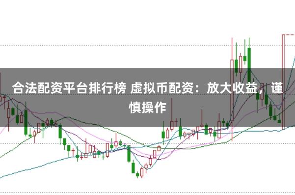 合法配资平台排行榜 虚拟币配资：放大收益，谨慎操作