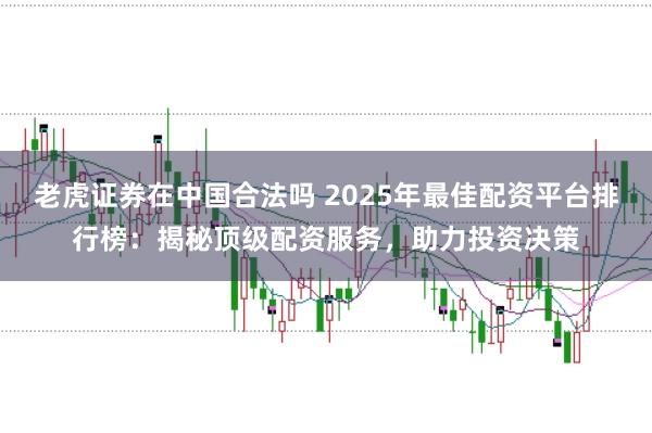 老虎证券在中国合法吗 2025年最佳配资平台排行榜：揭秘顶级配资服务，助力投资决策