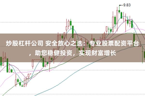 炒股杠杆公司 安全放心之选：专业股票配资平台，助您稳健投资，实现财富增长