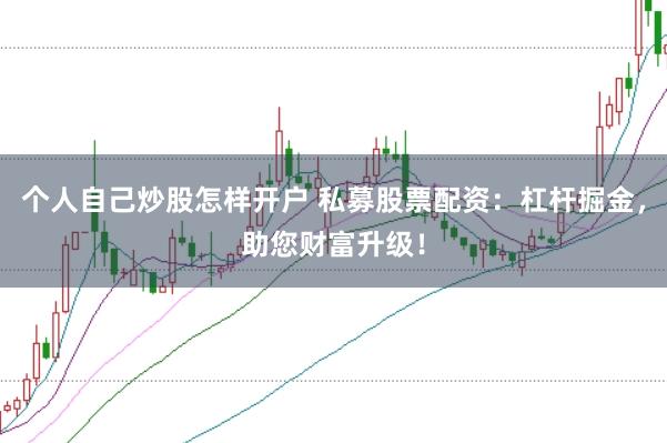 个人自己炒股怎样开户 私募股票配资：杠杆掘金，助您财富升级！