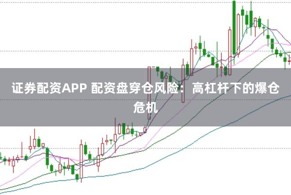 证券配资APP 配资盘穿仓风险：高杠杆下的爆仓危机