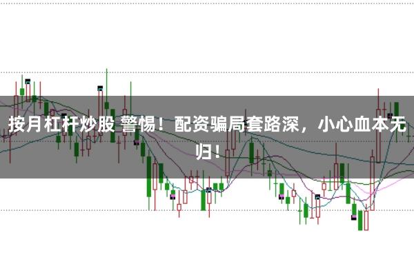 按月杠杆炒股 警惕！配资骗局套路深，小心血本无归！