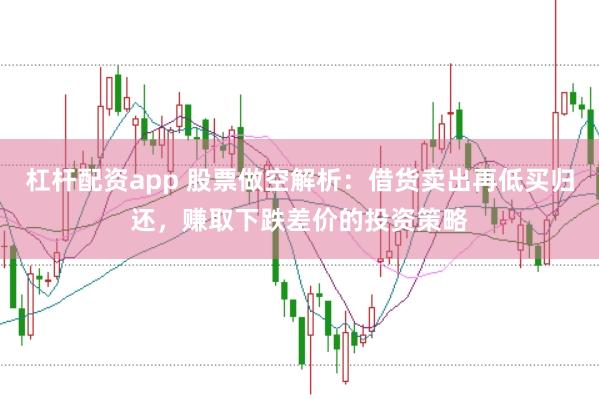 杠杆配资app 股票做空解析：借货卖出再低买归还，赚取下跌差价的投资策略