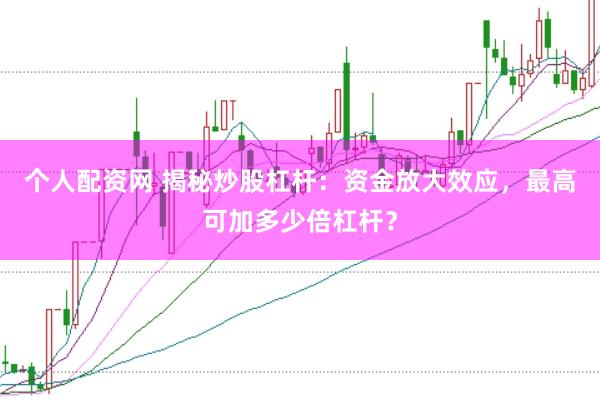 个人配资网 揭秘炒股杠杆：资金放大效应，最高可加多少倍杠杆？