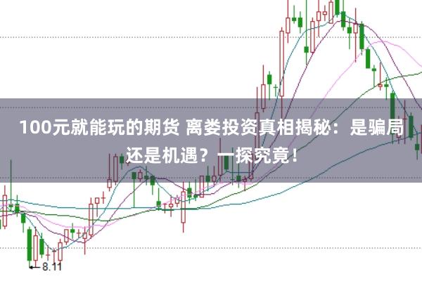100元就能玩的期货 离娄投资真相揭秘：是骗局还是机遇？一探究竟！