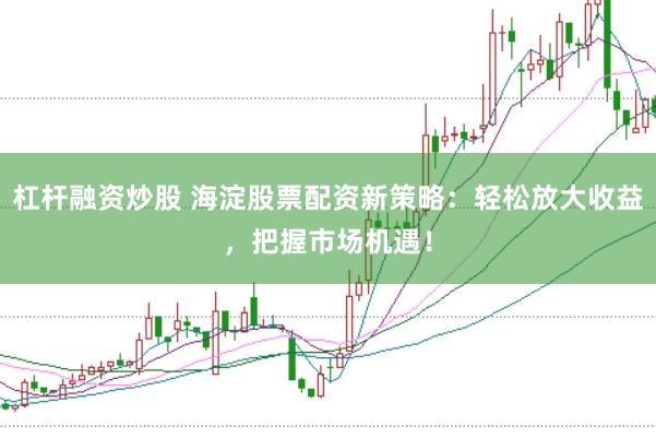 杠杆融资炒股 海淀股票配资新策略：轻松放大收益，把握市场机遇！