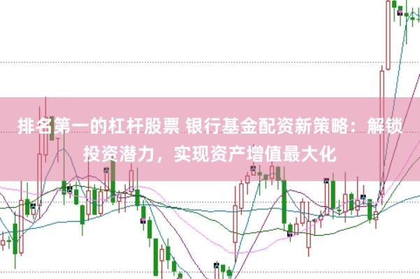 排名第一的杠杆股票 银行基金配资新策略：解锁投资潜力，实现资产增值最大化
