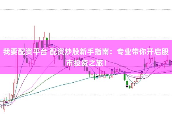 我要配资平台 配资炒股新手指南：专业带你开启股市投资之旅！