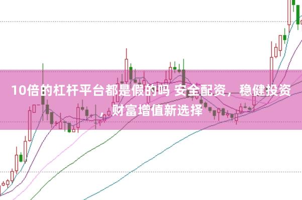 10倍的杠杆平台都是假的吗 安全配资，稳健投资，财富增值新选择