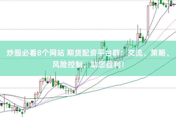 炒股必看8个网站 期货配资平台群：交流、策略、风险控制，助您盈利！