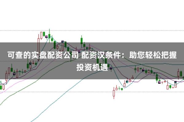 可查的实盘配资公司 配资汉条件：助您轻松把握投资机遇