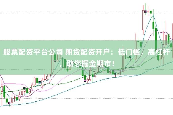 股票配资平台公司 期货配资开户：低门槛，高杠杆，助您掘金期市！