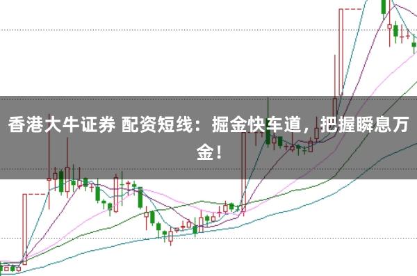 香港大牛证券 配资短线：掘金快车道，把握瞬息万金！