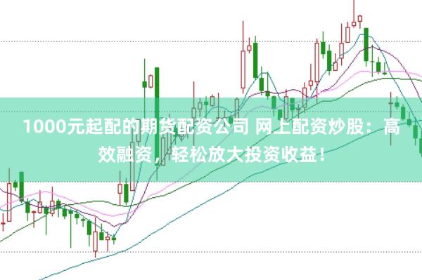 1000元起配的期货配资公司 网上配资炒股：高效融资，轻松放大投资收益！