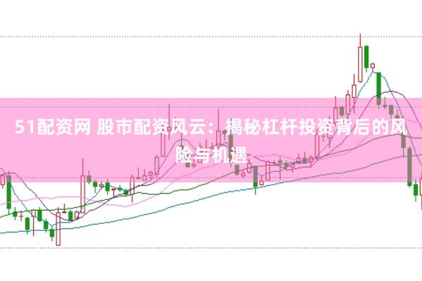 51配资网 股市配资风云：揭秘杠杆投资背后的风险与机遇