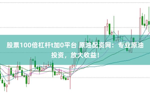 股票100倍杠杆t加0平台 原油配资网：专业原油投资，放大收益！