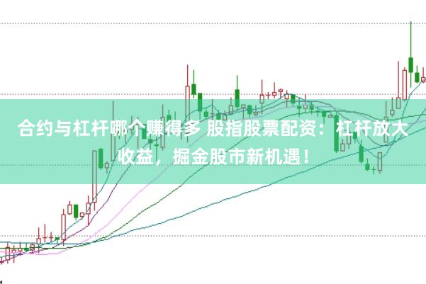 合约与杠杆哪个赚得多 股指股票配资：杠杆放大收益，掘金股市新机遇！